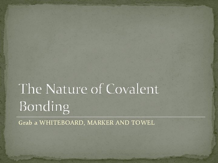The Nature of Covalent Bonding Grab a WHITEBOARD, MARKER AND TOWEL 