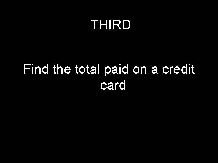 THIRD Find the total paid on a credit card 