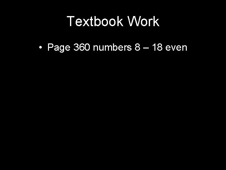 Textbook Work • Page 360 numbers 8 – 18 even 