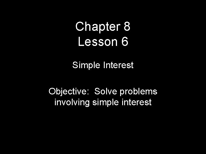 Chapter 8 Lesson 6 Simple Interest Objective: Solve problems involving simple interest 