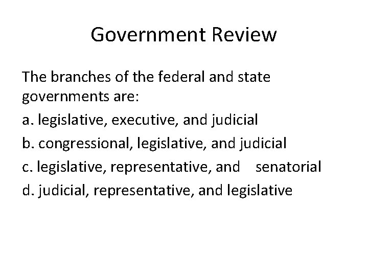 Government Review The branches of the federal and state governments are: a. legislative, executive,