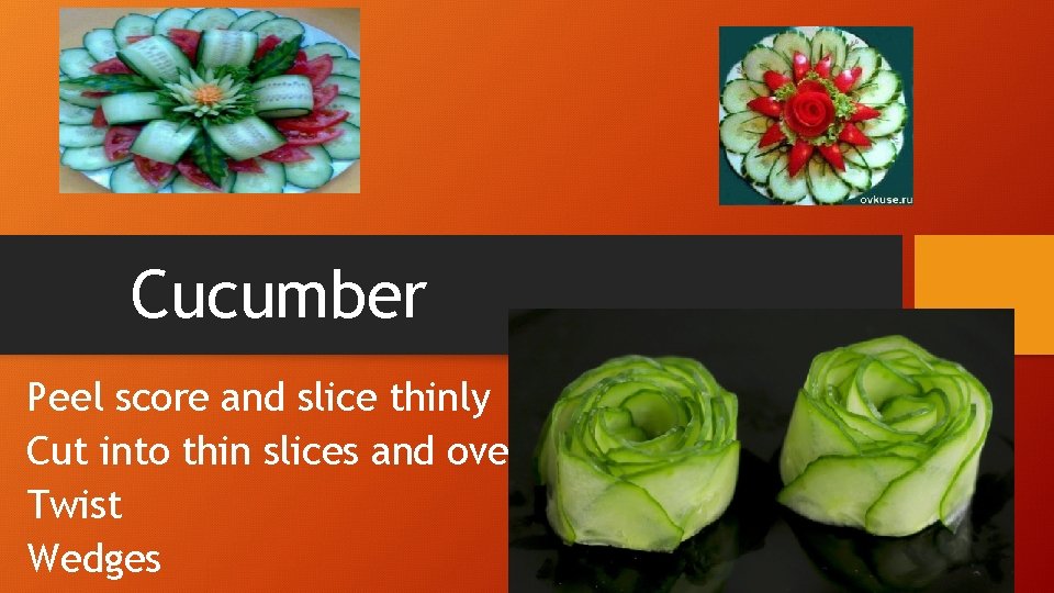 Cucumber Peel score and slice thinly Cut into thin slices and overlap Twist Wedges