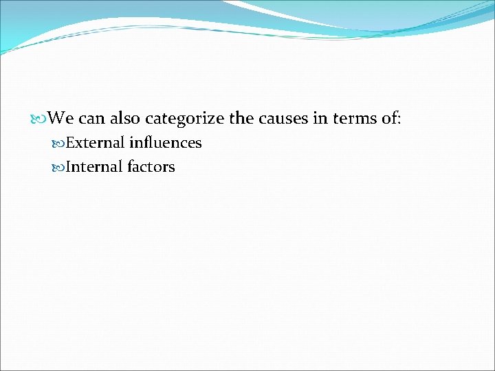  We can also categorize the causes in terms of: External influences Internal factors