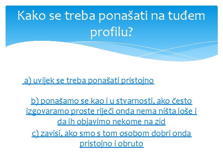 Kako se treba ponašati na tuđem profilu? a) uvijek se treba ponašati pristojno b)