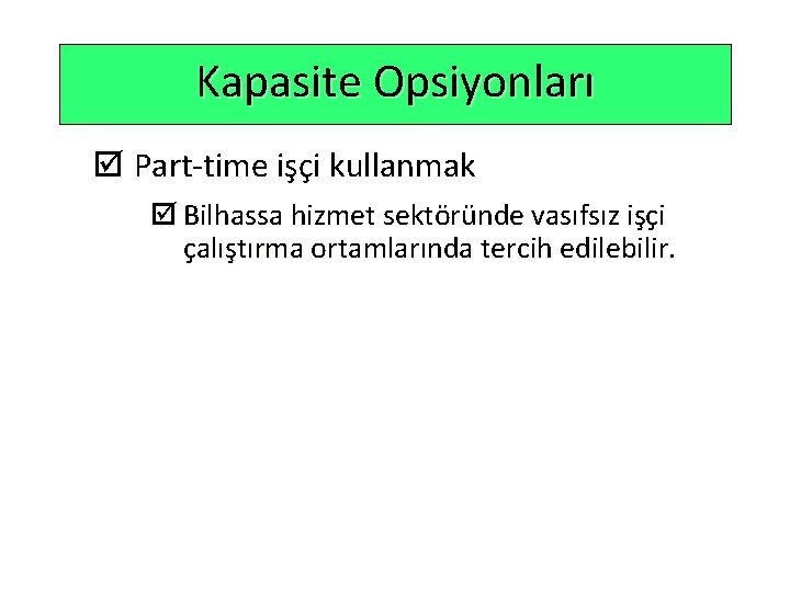 Kapasite Opsiyonları þ Part-time işçi kullanmak þ Bilhassa hizmet sektöründe vasıfsız işçi çalıştırma ortamlarında