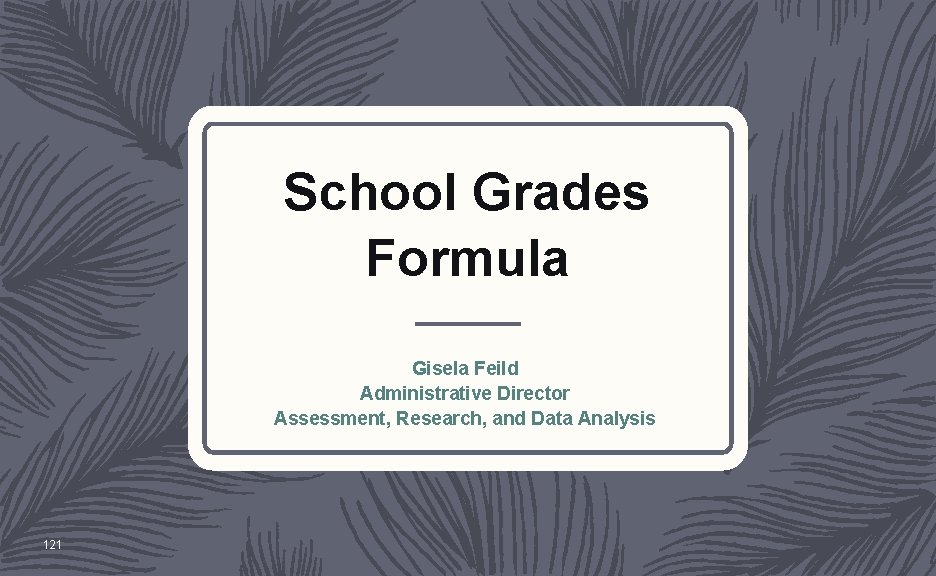 School Grades Formula Gisela Feild Administrative Director Assessment, Research, and Data Analysis 121 