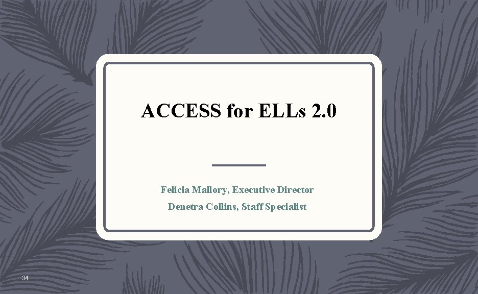 ACCESS for ELLs 2. 0 Felicia Mallory, Executive Director Denetra Collins, Staff Specialist 34