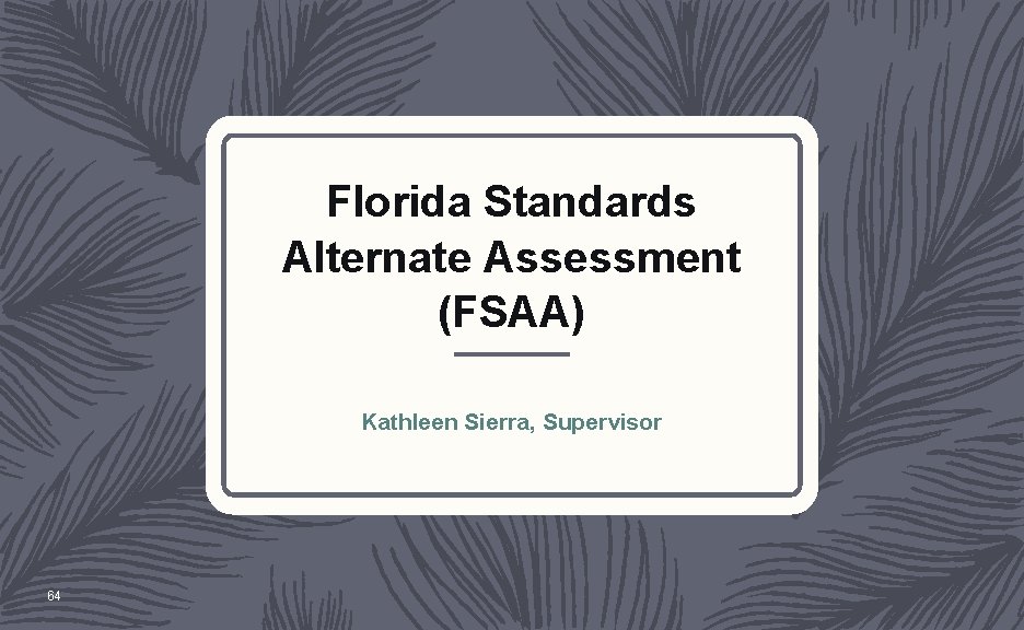 Florida Standards Alternate Assessment (FSAA) Kathleen Sierra, Supervisor 64 