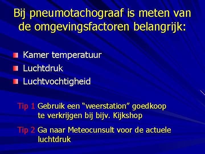 Bij pneumotachograaf is meten van de omgevingsfactoren belangrijk: Kamer temperatuur Luchtdruk Luchtvochtigheid Tip 1