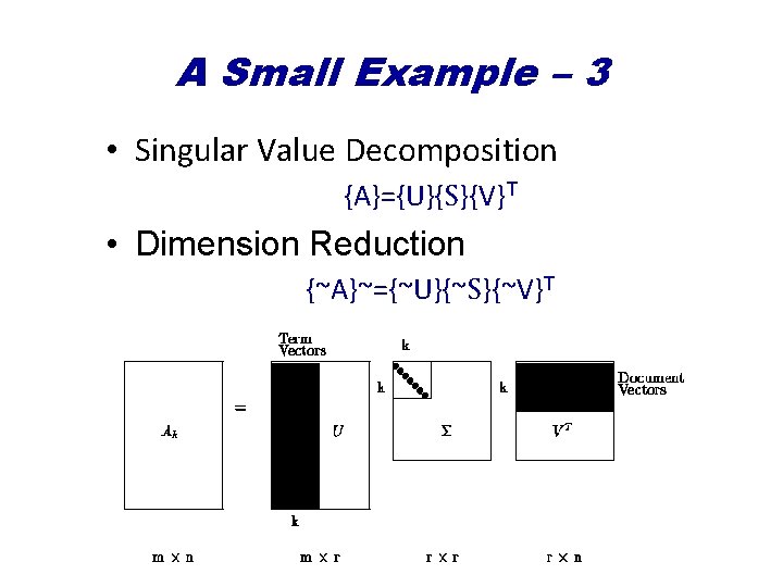 A Small Example – 3 • Singular Value Decomposition {A}={U}{S}{V}T • Dimension Reduction {~A}~={~U}{~S}{~V}T
