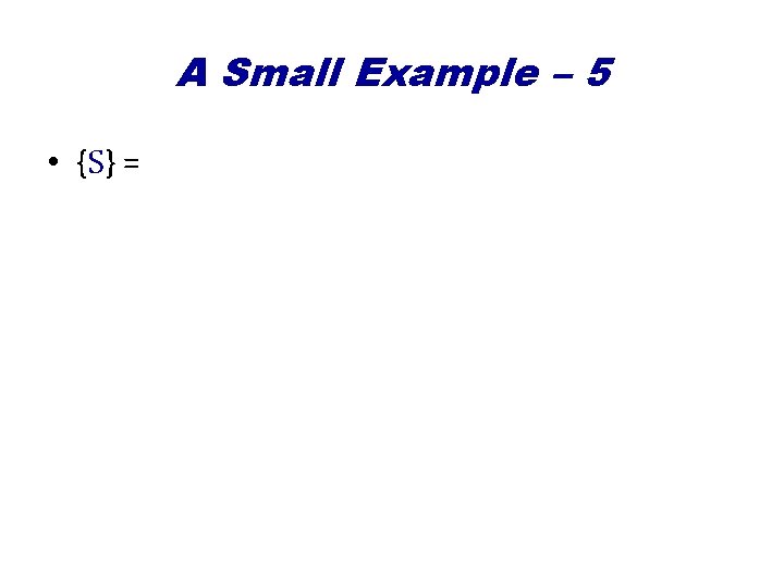 A Small Example – 5 • {S} = 
