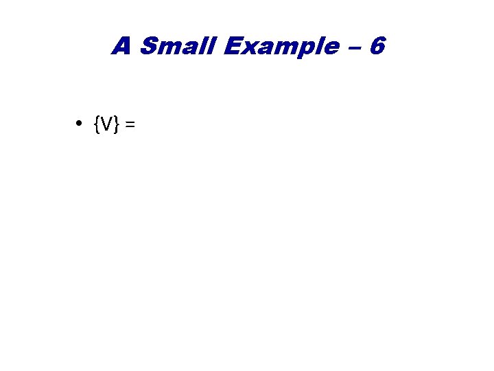 A Small Example – 6 • {V} = 