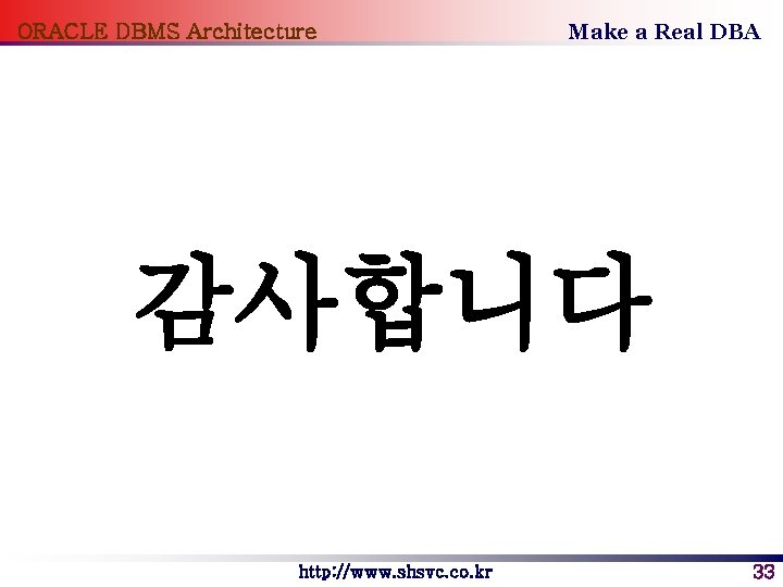ORACLE DBMS Architecture Make a Real DBA 감사합니다 http: //www. shsvc. co. kr 33