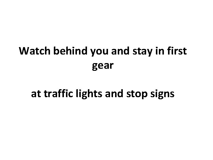 Watch behind you and stay in first gear at traffic lights and stop signs