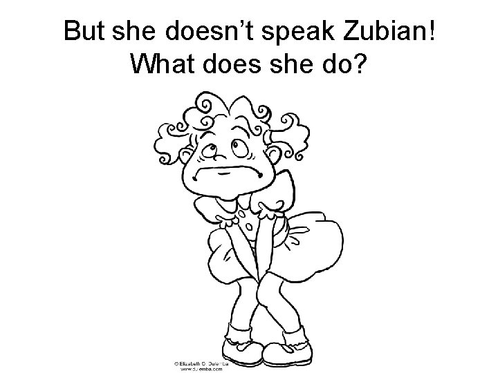But she doesn’t speak Zubian! What does she do? 