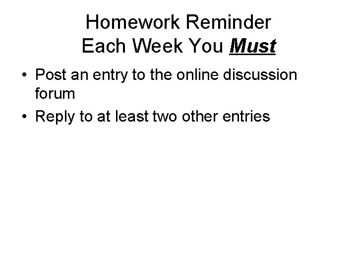Homework Reminder Each Week You Must • Post an entry to the online discussion