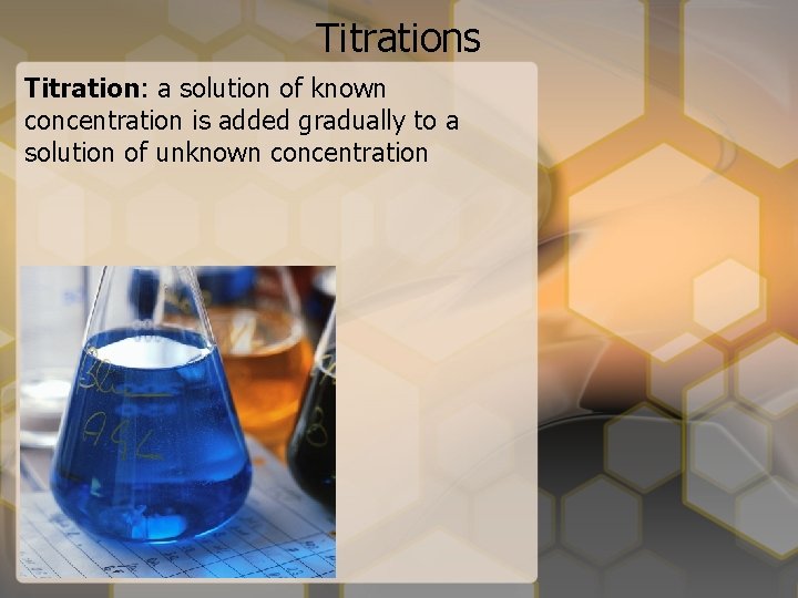 Titrations Titration: a solution of known concentration is added gradually to a solution of