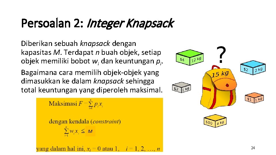 Persoalan 2: Integer Knapsack Diberikan sebuah knapsack dengan kapasitas M. Terdapat n buah objek,