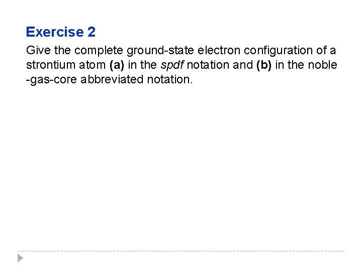 Exercise 2 Give the complete ground-state electron configuration of a strontium atom (a) in