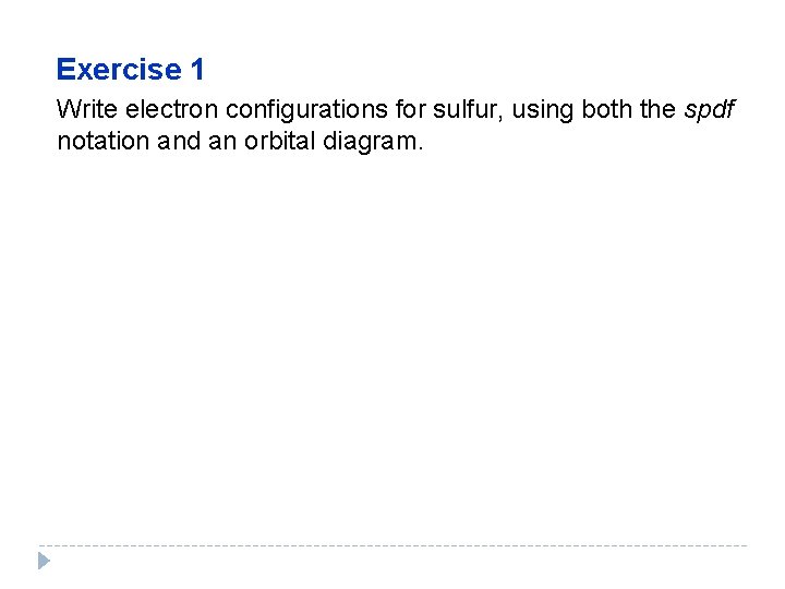 Exercise 1 Write electron configurations for sulfur, using both the spdf notation and an