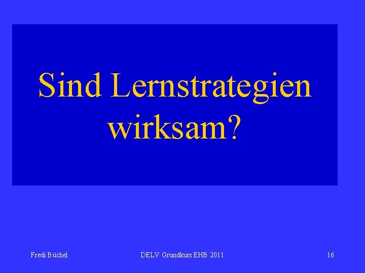 Sind Lernstrategien wirksam? Fredi Büchel DELV Grundkurs EHB 2011 16 