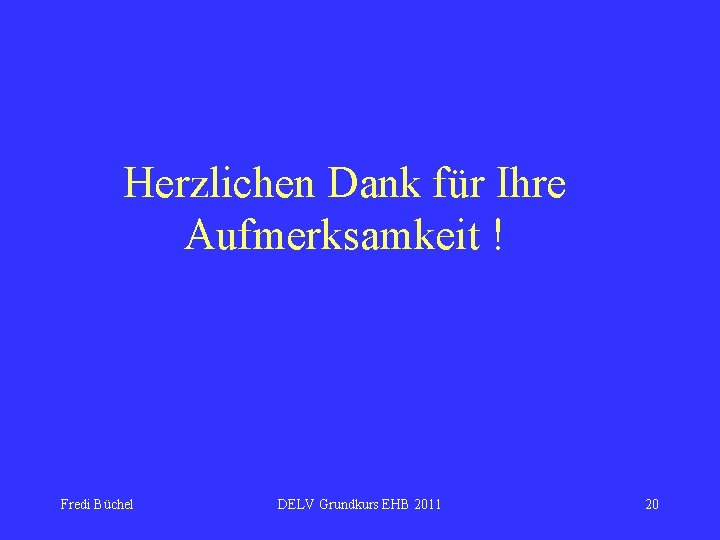 Herzlichen Dank für Ihre Aufmerksamkeit ! Fredi Büchel DELV Grundkurs EHB 2011 20 