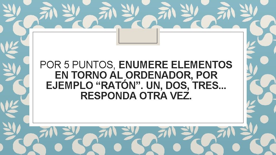 POR 5 PUNTOS, ENUMERE ELEMENTOS EN TORNO AL ORDENADOR, POR EJEMPLO “RATÓN”. UN, DOS,