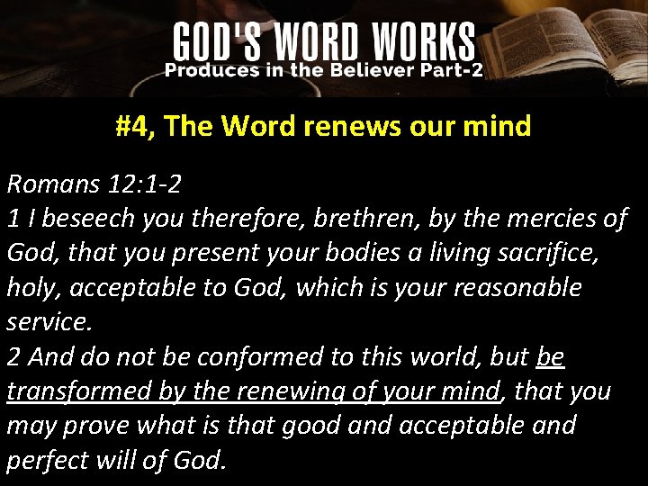 #4, The Word renews our mind Romans 12: 1 -2 1 I beseech you