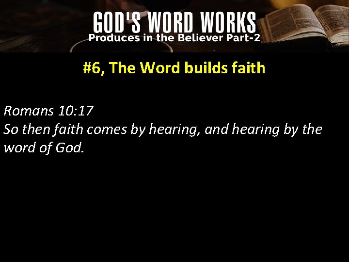 #6, The Word builds faith Romans 10: 17 So then faith comes by hearing,