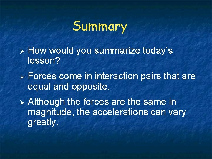 Summary How would you summarize today’s lesson? Forces come in interaction pairs that are