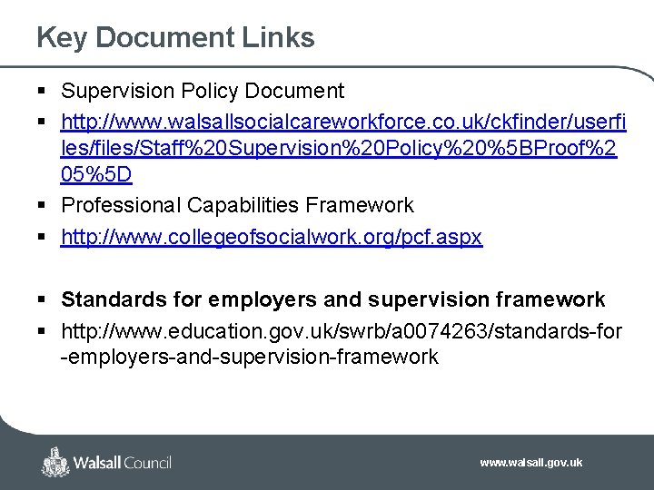 Key Document Links § Supervision Policy Document § http: //www. walsallsocialcareworkforce. co. uk/ckfinder/userfi les/files/Staff%20