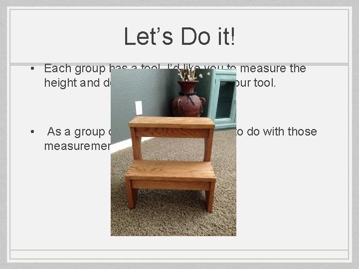 Let’s Do it! • Each group has a tool. I’d like you to measure