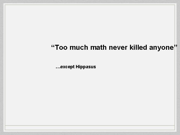 “Too much math never killed anyone” …except Hippasus 