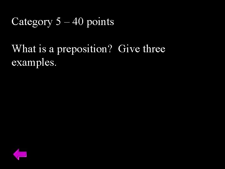 Category 5 – 40 points What is a preposition? Give three examples. 