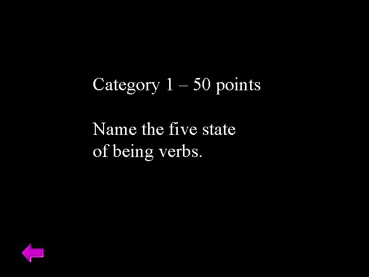 Category 1 – 50 points Name the five state of being verbs. 
