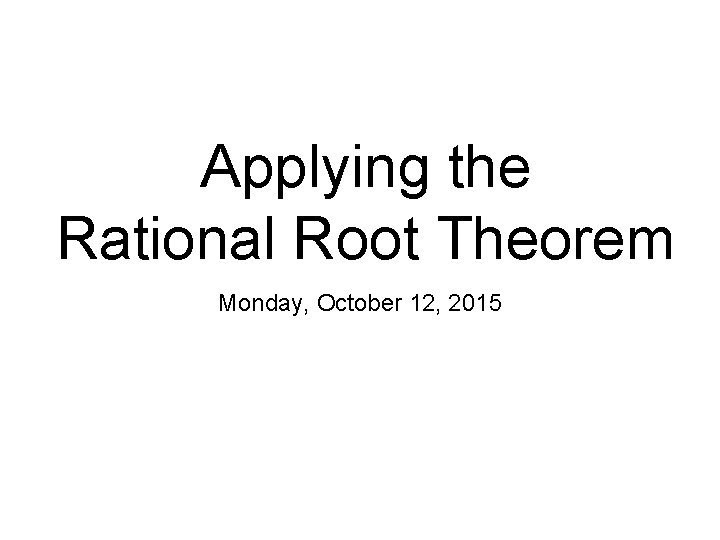 Applying the Rational Root Theorem Monday, October 12, 2015 