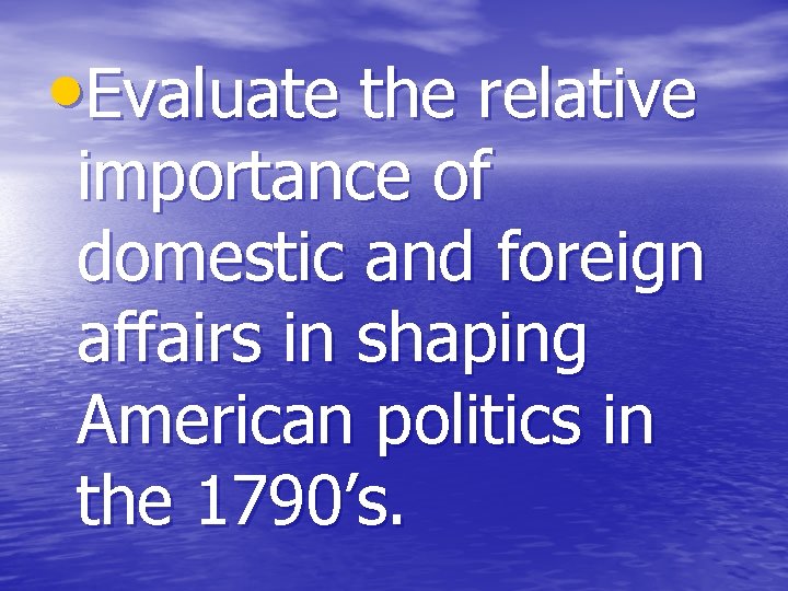  • Evaluate the relative importance of domestic and foreign affairs in shaping American