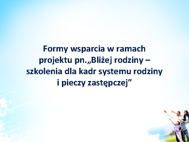 Formy wsparcia w ramach projektu pn. „Bliżej rodziny – szkolenia dla kadr systemu rodziny Formy wsparcia w ramach projektu pn. „Bliżej rodziny – szkolenia dla kadr systemu rodziny