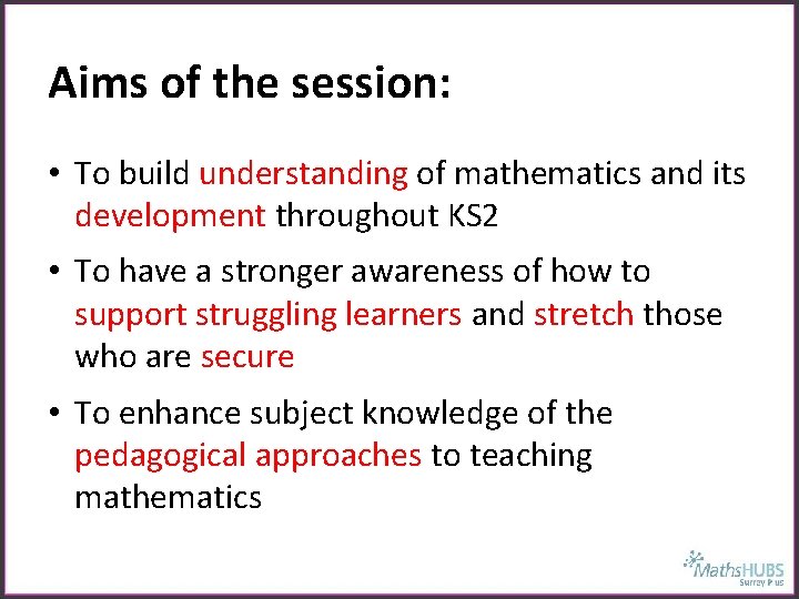 Aims of the session: • To build understanding of mathematics and its development throughout