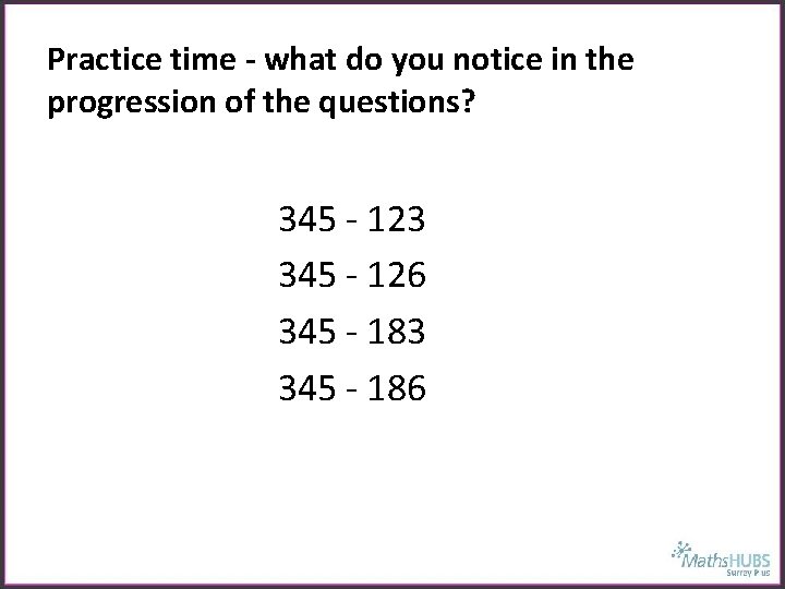 Practice time - what do you notice in the progression of the questions? 345
