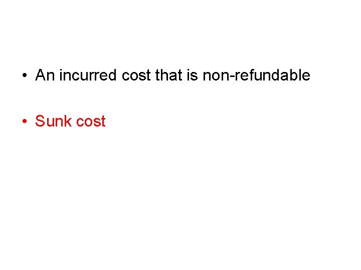  • An incurred cost that is non-refundable • Sunk cost 