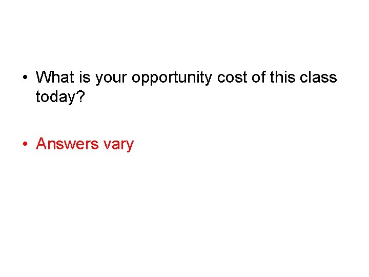  • What is your opportunity cost of this class today? • Answers vary