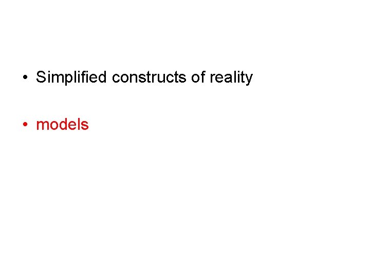  • Simplified constructs of reality • models 