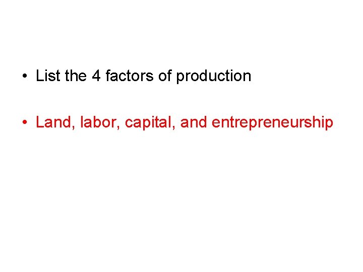  • List the 4 factors of production • Land, labor, capital, and entrepreneurship