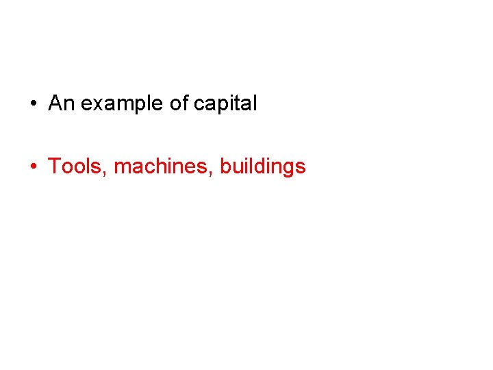  • An example of capital • Tools, machines, buildings 