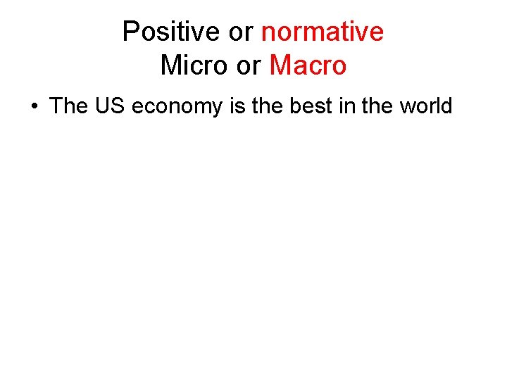 Positive or normative Micro or Macro • The US economy is the best in