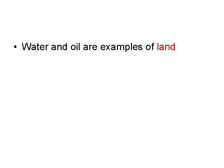  • Water and oil are examples of land 