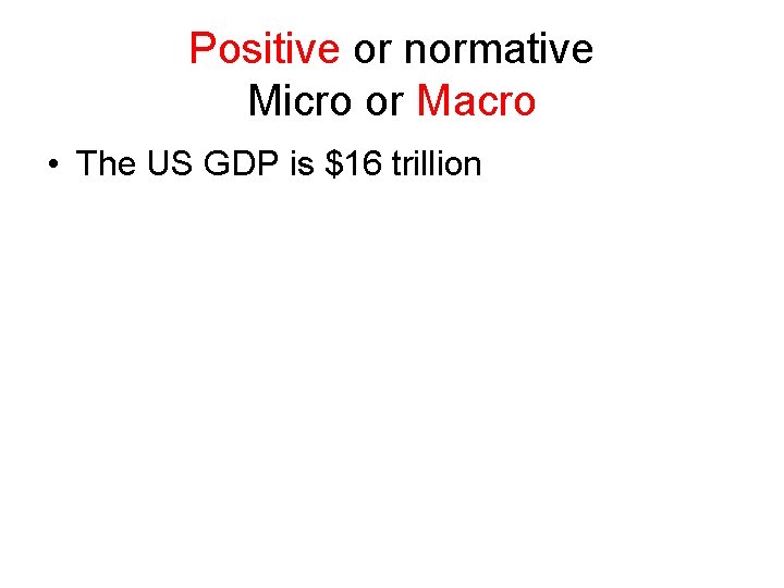 Positive or normative Micro or Macro • The US GDP is $16 trillion 