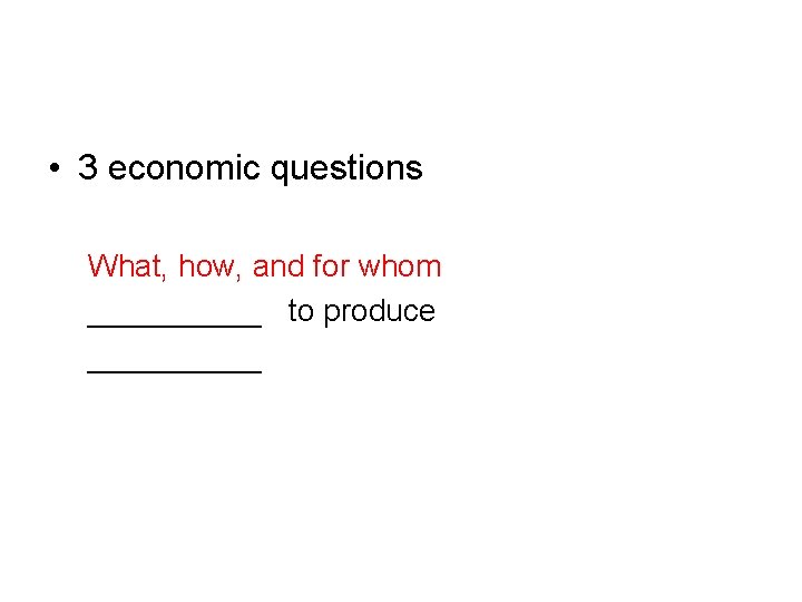  • 3 economic questions What, how, and for whom _____ to produce _____