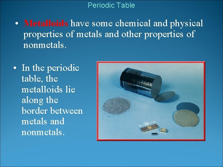 Periodic Table • Metalloids have some chemical and physical properties of metals and other